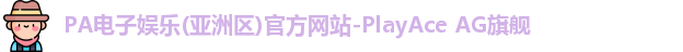 PA电子娱乐(亚洲区)官方网站-PlayAce AG旗舰